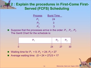 Silberschatz, Galvin and Gagne 2002
1.8
SO 2 : Explain the procedures in First-Come First-
Served (FCFS) Scheduling
Proce...