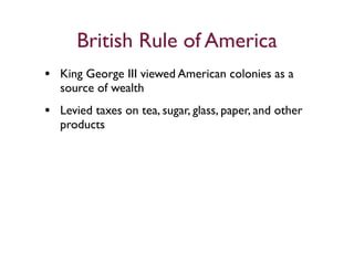 British Rule of America
• King George III viewed American colonies as a
   source of wealth
• Levied taxes on tea, sugar, glass, paper, and other
   products
 