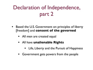 Declaration of Independence,
            part 2

• Based the U.S. Government on principles of liberty
  [freedom] and consent of the governed
    • All men are created equal
    • All have unalienable Rights
       • Life, Liberty and the Pursuit of Happiness
    • Government gets powers from the people
 