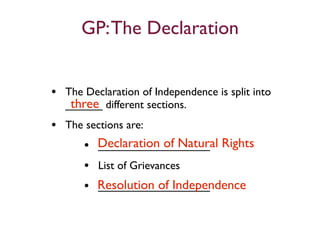 GP: The Declaration


• The Declaration of Independence is split into
    three
   ______ different sections.
• The sections are:
     • Declaration of Natural Rights
        __________________
     • List of Grievances
     • Resolution of Independence
        __________________
 