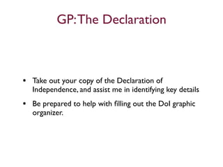 GP: The Declaration



• Take out your copy of the Declaration of
   Independence, and assist me in identifying key details
• Be prepared to help with ﬁlling out the DoI graphic
   organizer.
 