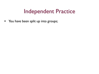 Independent Practice
• You have been split up into groups;
 