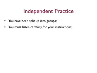 Independent Practice
• You have been split up into groups;
• You must listen carefully for your instructions;
 