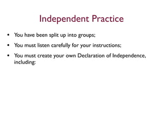 Independent Practice
• You have been split up into groups;
• You must listen carefully for your instructions;
• You must create your own Declaration of Independence,
  including:
 