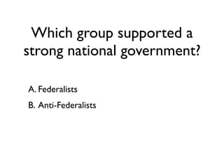 Which group supported a
strong national government?

A. Federalists
B. Anti-Federalists
 