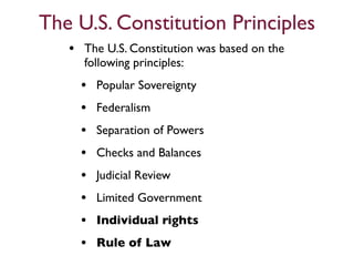 The U.S. Constitution Principles
   • The U.S. Constitution was based on the
     following principles:
     •   Popular Sovereignty
     •   Federalism
     •   Separation of Powers
     •   Checks and Balances
     •   Judicial Review
     •   Limited Government
     •   Individual rights
     •   Rule of Law
 