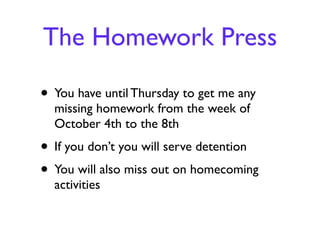 The Homework Press

• You have until Thursday to get me any
  missing homework from the week of
  October 4th to the 8th
• If you don’t you will serve detention
• You will also miss out on homecoming
  activities
 