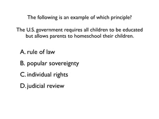 The following is an example of which principle?

The U.S. government requires all children to be educated
   but allows parents to homeschool their children.

 A. rule of law
 B. popular sovereignty
 C. individual rights
 D. judicial review
 