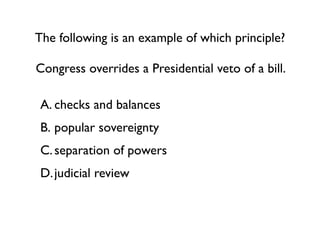 The following is an example of which principle?

Congress overrides a Presidential veto of a bill.

 A. checks and balances
 B. popular sovereignty
 C. separation of powers
 D. judicial review
 