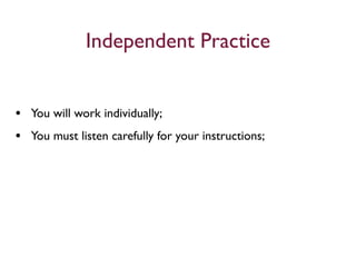 Independent Practice


• You will work individually;
• You must listen carefully for your instructions;
 