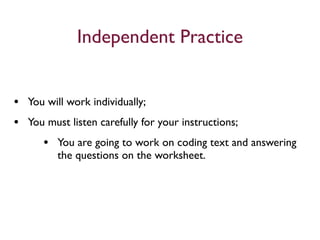 Independent Practice


• You will work individually;
• You must listen carefully for your instructions;
     • You are going to work on coding text and answering
        the questions on the worksheet.
 