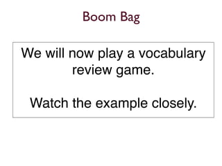 Boom Bag

We will now play a vocabulary
        review game.

 Watch the example closely.
 
