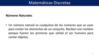 Números Naturales
• Un número natural es cualquiera de los números que se usan
para contar los elementos de un conjunto. Reciben ese nombre
porque fueron los primeros que utilizó el ser humano para
contar objetos.
12
Matemáticas Discretas
 