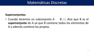 Superconjuntos
• Cuando tenemos un subconjunto A B. se dice que B es el
superconjunto de A ya que B contiene todos los elementos de
A y además contiene los propios.
19
Matemáticas Discretas
 