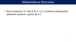 • Sea el conjunto, A = {x/x ∈ N, x < 5 }, ¿Cuántos subconjuntos
podemos construir a partir de A ?
22
Matemáticas Discretas
 