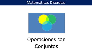Operaciones con
Conjuntos
Matemáticas Discretas
 