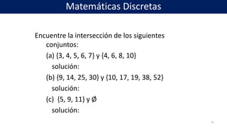 Encuentre la intersección de los siguientes
conjuntos:
(a) {3, 4, 5, 6, 7} y {4, 6, 8, 10}
solución:
(b) {9, 14, 25, 30} y {10, 17, 19, 38, 52}
solución:
(c) {5, 9, 11} y Ø
solución:
25
Matemáticas Discretas
 