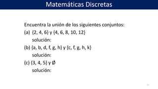 Encuentra la unión de los siguientes conjuntos:
(a) {2, 4, 6} y {4, 6, 8, 10, 12}
solución:
(b) {a, b, d, f, g, h} y {c, f, g, h, k}
solución:
(c) {3, 4, 5} y Ø
solución:
27
Matemáticas Discretas
 