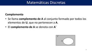 Complemento
• Se llama complemento de A al conjunto formado por todos los
elementos de U, que no pertenecen a A.
• El complemento de A se denota con A´
28
Matemáticas Discretas
 