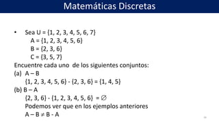 • Sea U = {1, 2, 3, 4, 5, 6, 7}
A = {1, 2, 3, 4, 5, 6}
B = {2, 3, 6}
C = {3, 5, 7}
Encuentre cada uno de los siguientes conjuntos:
(a) A – B
{1, 2, 3, 4, 5, 6} - {2, 3, 6} = {1, 4, 5}
(b) B – A
{2, 3, 6} - {1, 2, 3, 4, 5, 6} = 
Podemos ver que en los ejemplos anteriores
A – B  B - A 34
Matemáticas Discretas
 