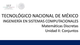 TECNOLÓGICO NACIONAL DE MÉXICO
INGENIERÍA EN SISTEMAS COMPUTACIONALES
Matemáticas Discretas
Unidad II: Conjuntos
 