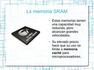 Ls memoria SRAM
● Éstas memorias tienen
una capacidad muy
reducida, pero
alcanzan grandes
velocidades.
● Su elevado precio
hace que su uso se
límite a memoria
caché para
microprocesadores.
 