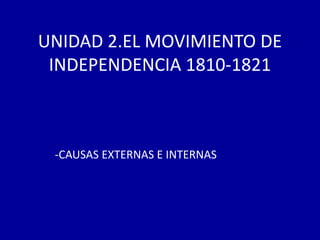 UNIDAD 2.EL MOVIMIENTO DE
 INDEPENDENCIA 1810-1821



 -CAUSAS EXTERNAS E INTERNAS
 
