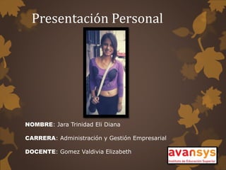 Presentación Personal
NOMBRE: Jara Trinidad Eli Diana
CARRERA: Administración y Gestión Empresarial
DOCENTE: Gomez Valdivia Elizabeth
 