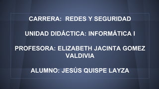CARRERA: REDES Y SEGURIDAD
UNIDAD DIDÁCTICA: INFORMÁTICA I
PROFESORA: ELIZABETH JACINTA GOMEZ
VALDIVIA
ALUMNO: JESÚS QUISPE LAYZA
 