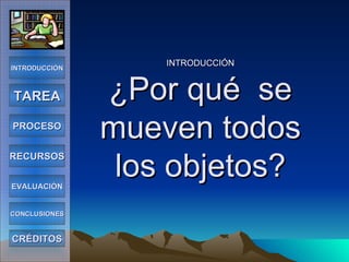 INTRODUCCIÓN ¿Por qué  se mueven todos los objetos? INTRODUCCIÓN TAREA PROCESO RECURSOS EVALUACIÓN CONCLUSIONES CRÉDITOS 