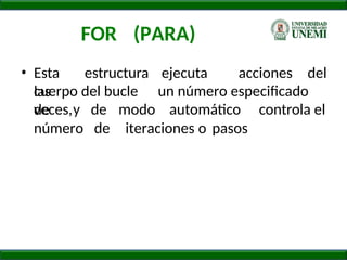 FOR (PARA)
• Esta estructura ejecuta
las
acciones del
cuerpo del bucle un número especificado
de
veces,y de modo automático controla el
número de iteraciones o pasos
 