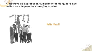 A. Escreva as expressões/cumprimentos do quadro que
melhor se adequam às situações abaixo.
Feliz Natal!
 