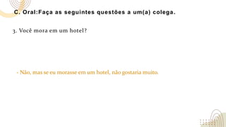 C. Oral:Faça as seguintes questões a um(a) colega.
3. Você mora em um hotel?
- Não, mas se eu morasse em um hotel, não gostaria muito.
 