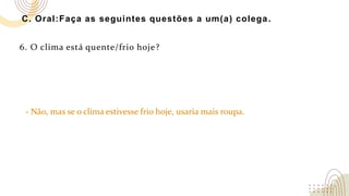 C. Oral:Faça as seguintes questões a um(a) colega.
6. O clima está quente/frio hoje?
- Não, mas se o clima estivesse frio hoje, usaria mais roupa.
 