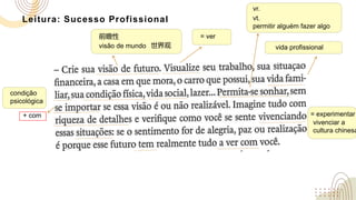 Leitura: Sucesso Profissional vt.
permitir alguém fazer algo
前瞻性
condição
psicológica
= ver
vida profissional
visão de mundo 世界观
vr.
+ com = experimentar
vivenciar a
cultura chinesa
 