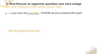 C. Oral:Discuta as seguintes questões com um/a colega.
3. ...o que você não （FAZER) de jeito nenhum?Por quê?
- Não teria comprado uma casa.
teria feito
 