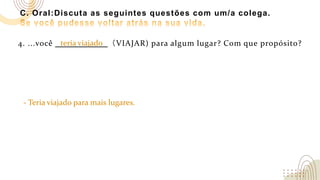 C. Oral:Discuta as seguintes questões com um/a colega.
4. ...você （VIAJAR) para algum lugar? Com que propósito?
- Teria viajado para mais lugares.
teria viajado
 
