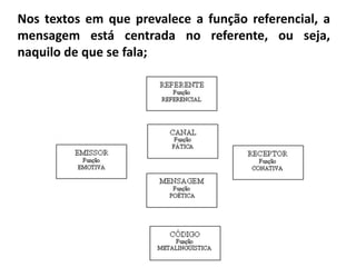 Nos textos em que prevalece a função referencial, a
mensagem está centrada no referente, ou seja,
naquilo de que se fala;
 