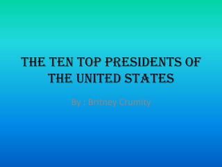 The Ten Top Presidents of
    the United States
      By : Britney Crumity
 