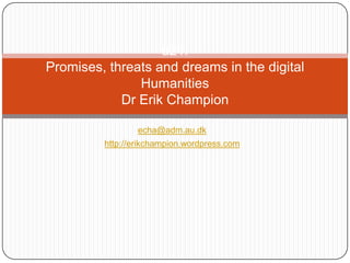 u21:
Promises, threats and dreams in the digital
               Humanities
            Dr Erik Champion

                 echa@adm.au.dk
         http://erikchampion.wordpress.com
 