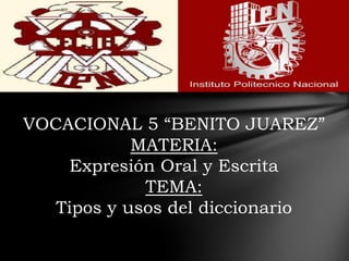 VOCACIONAL 5 “BENITO JUAREZ”
MATERIA:
Expresión Oral y Escrita
TEMA:
Tipos y usos del diccionario

 
