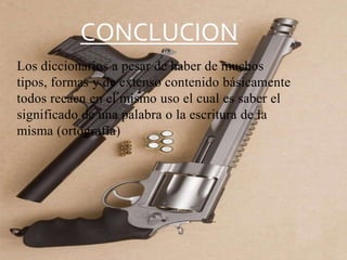 CONCLUCION
Los diccionarios a pesar de haber de muchos
tipos, formas y de extenso contenido básicamente
todos recaen en el mismo uso el cual es saber el
significado de una palabra o la escritura de la
misma (ortografía)

 