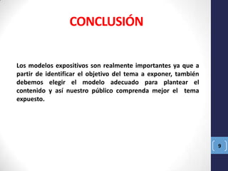 CONCLUSIÓN
Los modelos expositivos son realmente importantes ya que a
partir de identificar el objetivo del tema a exponer, también
debemos elegir el modelo adecuado para plantear el
contenido y así nuestro público comprenda mejor el tema
expuesto.

9

 