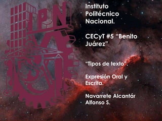 Instituto
Politécnico
Nacional.
CECyT #5 “Benito
Juárez”
“Tipos de texto”.
Expresión Oral y
Escrita.
Navarrete Alcantár
Alfonso S.

 