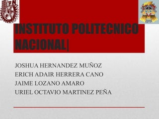 INSTITUTO POLITECNICO
NACIONAL|
JOSHUA HERNANDEZ MUÑOZ
ERICH ADAIR HERRERA CANO
JAIME LOZANO AMARO
URIEL OCTAVIO MARTINEZ PEÑA

 