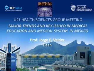 U21 HEALTH SCIENCES GROUP MEETING
 MAJOR TRENDS AND KEY ISSUED IN MEDICAL
EDUCATION AND MEDICAL SYSTEM IN MEXICO

           Prof. Jorge E. Valdez
                   Dean
 