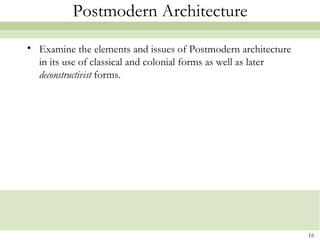 Postmodern Architecture
• Examine the elements and issues of Postmodern architecture
  in its use of classical and colonial forms as well as later
  deconstructivist forms.




                                                                16
 