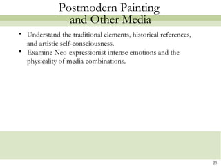 Postmodern Painting
                and Other Media
• Understand the traditional elements, historical references,
  and artistic self-consciousness.
• Examine Neo-expressionist intense emotions and the
  physicality of media combinations.




                                                                23
 