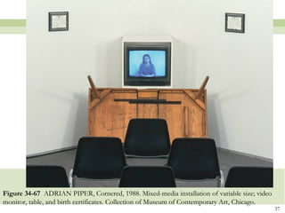 Figure 34-67 ADRIAN PIPER, Cornered, 1988. Mixed-media installation of variable size; video
monitor, table, and birth certificates. Collection of Museum of Contemporary Art, Chicago.
                                                                                              37
 