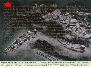 Figure 34-74 DAVID WOJNAROWICZ, "When I Put My Hands On Your Body", 1990. Gelatin-
silver print and silk-screened text on museum board, 2’ 2” x 3’ 2”. Collection of Tom Rauffenbart.
                                                                                                44
 